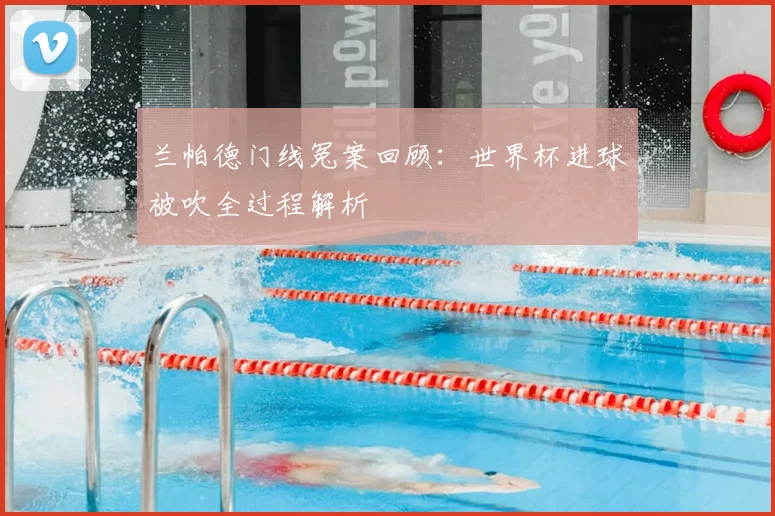 兰帕德门线冤案回顾：世界杯进球被吹全过程解析