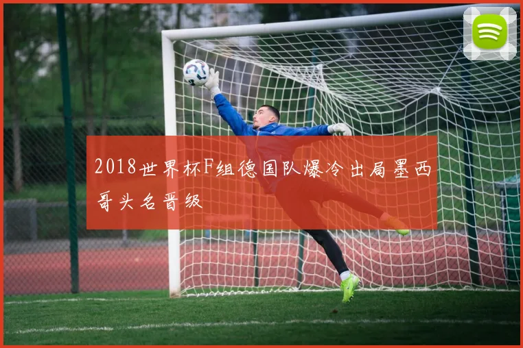 2018世界杯F组德国队爆冷出局墨西哥头名晋级