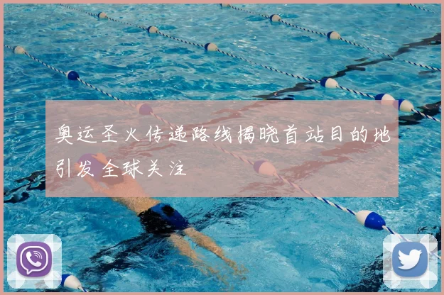 奥运圣火传递路线揭晓首站目的地引发全球关注