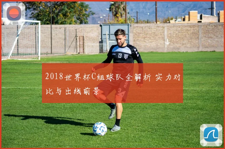 2018世界杯C组球队全解析 实力对比与出线前景