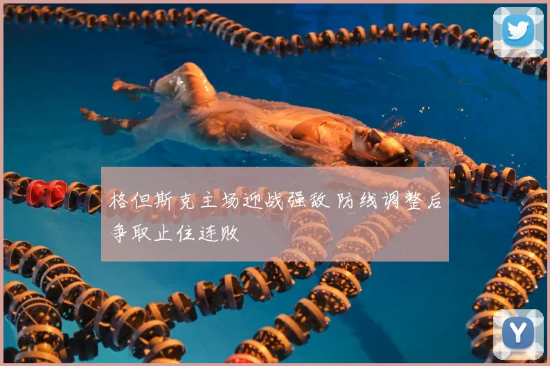 格但斯克主场迎战强敌 防线调整后争取止住连败