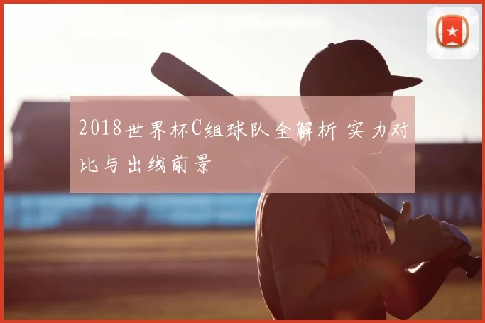 2018世界杯C组球队全解析 实力对比与出线前景