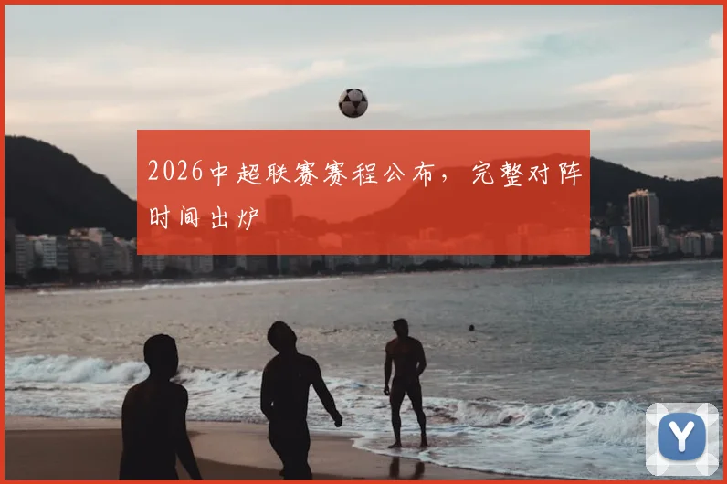 2026中超联赛赛程公布,完整对阵时间出炉