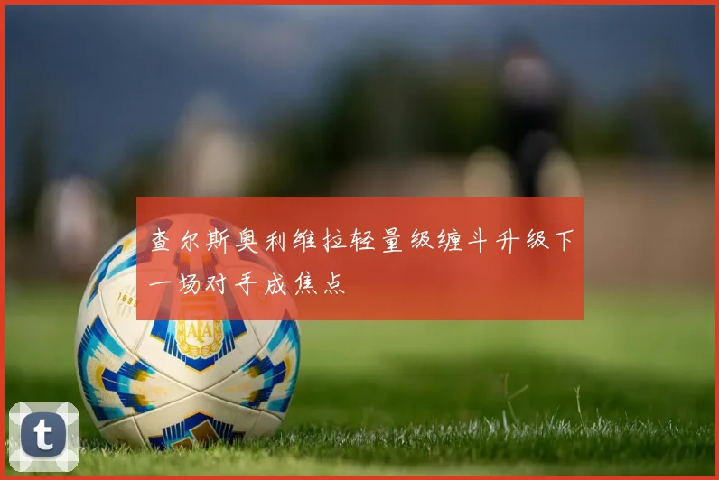 查尔斯奥利维拉轻量级缠斗升级下一场对手成焦点