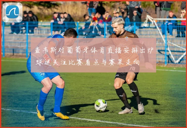 查韦斯对葡萄牙体育直播安排出炉 球迷关注比赛看点与赛果走向