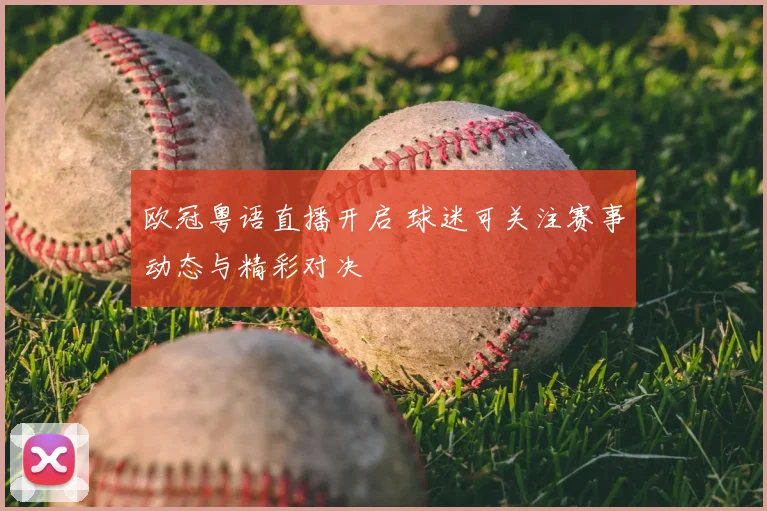 欧冠粤语直播开启 球迷可关注赛事动态与精彩对决