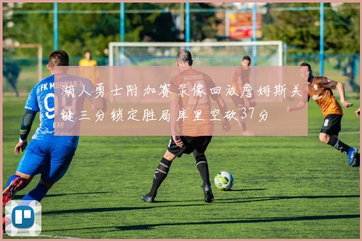 湖人勇士附加赛录像回放詹姆斯关键三分锁定胜局库里空砍37分