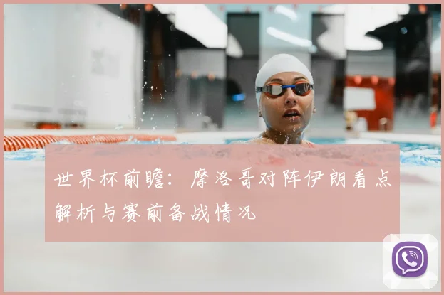 世界杯前瞻:摩洛哥对阵伊朗看点解析与赛前备战情况