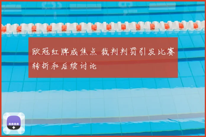 欧冠红牌成焦点 裁判判罚引发比赛转折和后续讨论