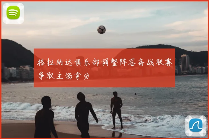 格拉纳达俱乐部调整阵容备战联赛争取主场拿分