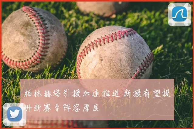 柏林赫塔引援加速推进 新援有望提升新赛季阵容厚度