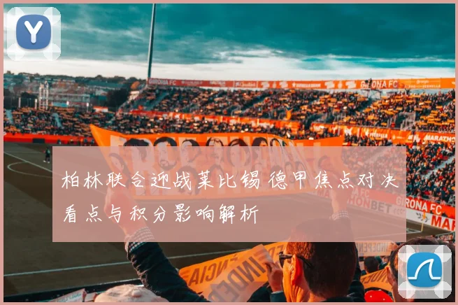 柏林联合迎战莱比锡 德甲焦点对决看点与积分影响解析