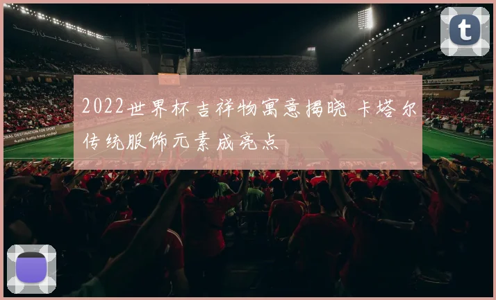 2022世界杯吉祥物寓意揭晓 卡塔尔传统服饰元素成亮点