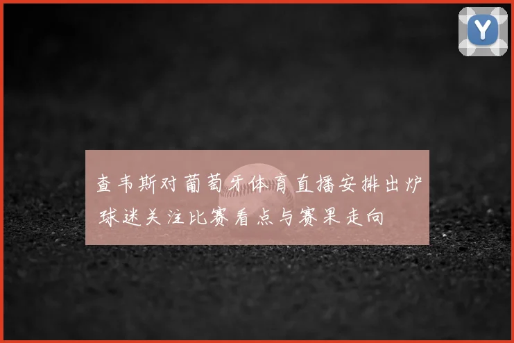查韦斯对葡萄牙体育直播安排出炉 球迷关注比赛看点与赛果走向