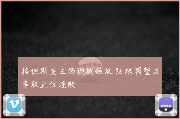 格但斯克主场迎战强敌 防线调整后争取止住连败