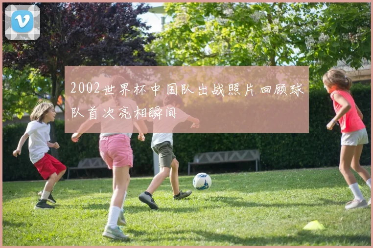 2002世界杯中国队出战照片回顾球队首次亮相瞬间