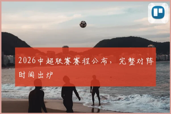2026中超联赛赛程公布,完整对阵时间出炉