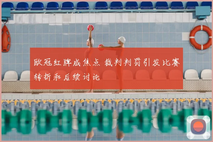 欧冠红牌成焦点 裁判判罚引发比赛转折和后续讨论