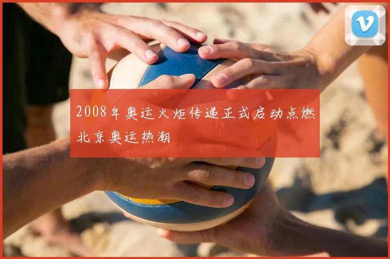 2008年奥运火炬传递正式启动点燃北京奥运热潮