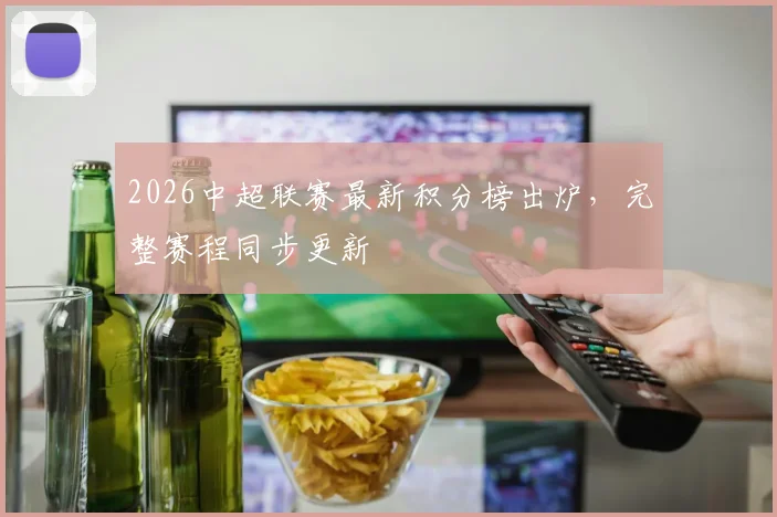 2026中超联赛最新积分榜出炉,完整赛程同步更新