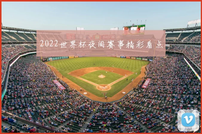 2022世界杯夜间赛事精彩看点