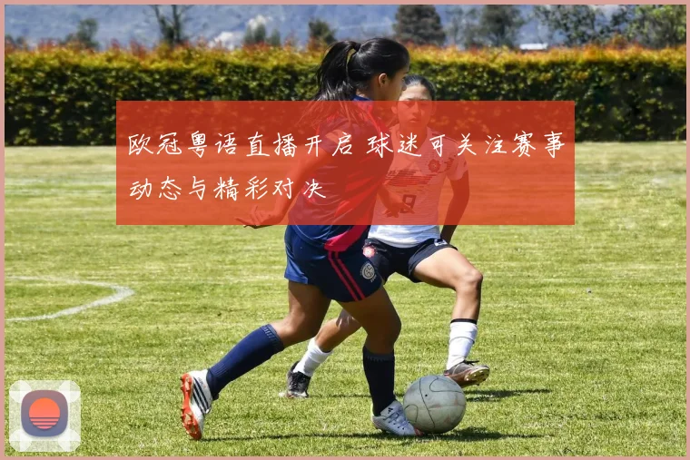 欧冠粤语直播开启 球迷可关注赛事动态与精彩对决