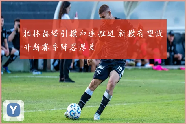 柏林赫塔引援加速推进 新援有望提升新赛季阵容厚度