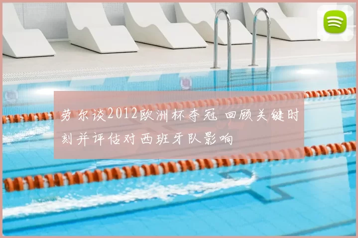 劳尔谈2012欧洲杯夺冠 回顾关键时刻并评估对西班牙队影响