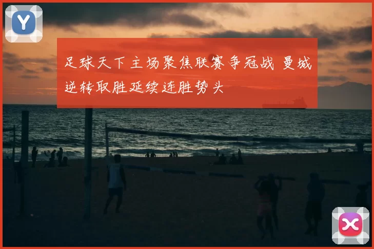 足球天下主场聚焦联赛争冠战 曼城逆转取胜延续连胜势头