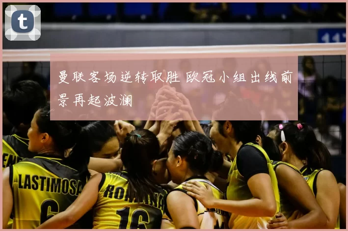 曼联客场逆转取胜 欧冠小组出线前景再起波澜