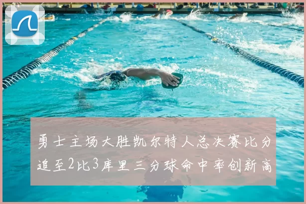 勇士主场大胜凯尔特人总决赛比分追至2比3库里三分球命中率创新高