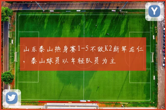 山东泰山热身赛1-5不敌K2新军龙仁，泰山球员以年轻队员为主