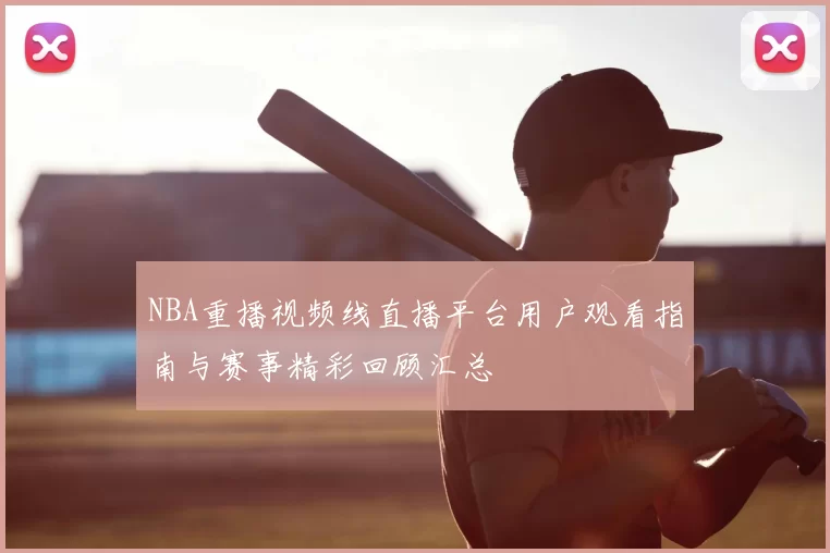 NBA重播视频线直播平台用户观看指南与赛事精彩回顾汇总