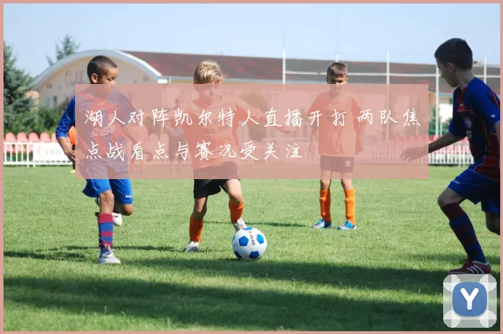 湖人对阵凯尔特人直播开打 两队焦点战看点与赛况受关注