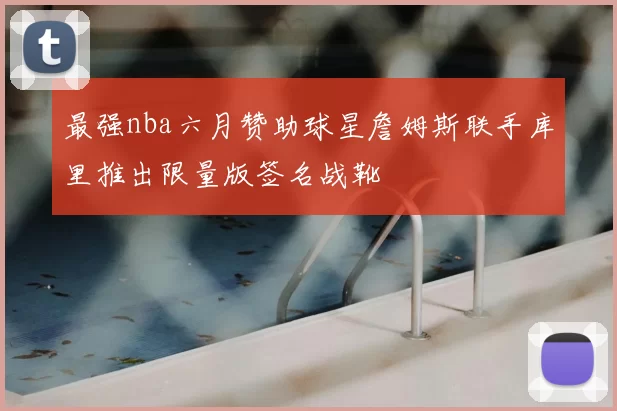 最强nba六月赞助球星詹姆斯联手库里推出限量版签名战靴