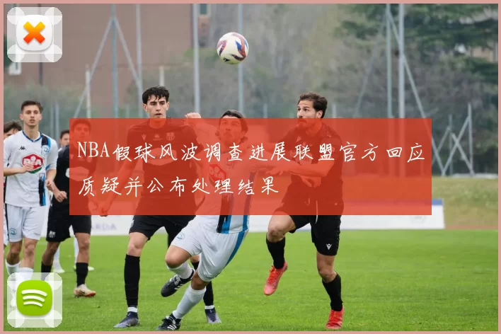 NBA假球风波调查进展联盟官方回应质疑并公布处理结果