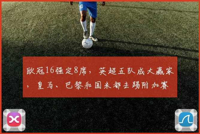欧冠16强定8席，英超五队成大赢家，皇马、巴黎和国米都去踢附加赛_本菲卡_马赛_阿森纳