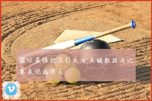 篮坛最强控卫引关注 关键数据与比赛表现成焦点