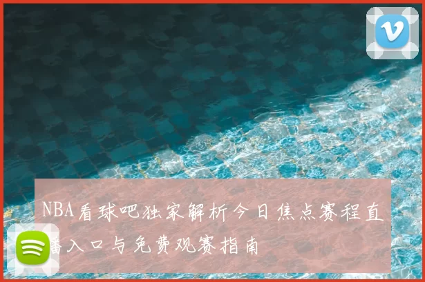 NBA看球吧独家解析今日焦点赛程直播入口与免费观赛指南