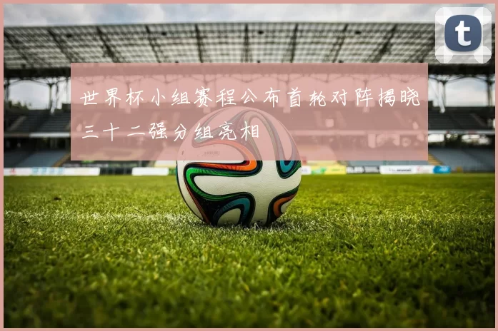 世界杯小组赛程公布首轮对阵揭晓三十二强分组亮相