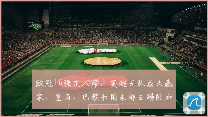 欧冠16强定八席，英超五队成大赢家，皇马、巴黎和国米都去踢附加赛