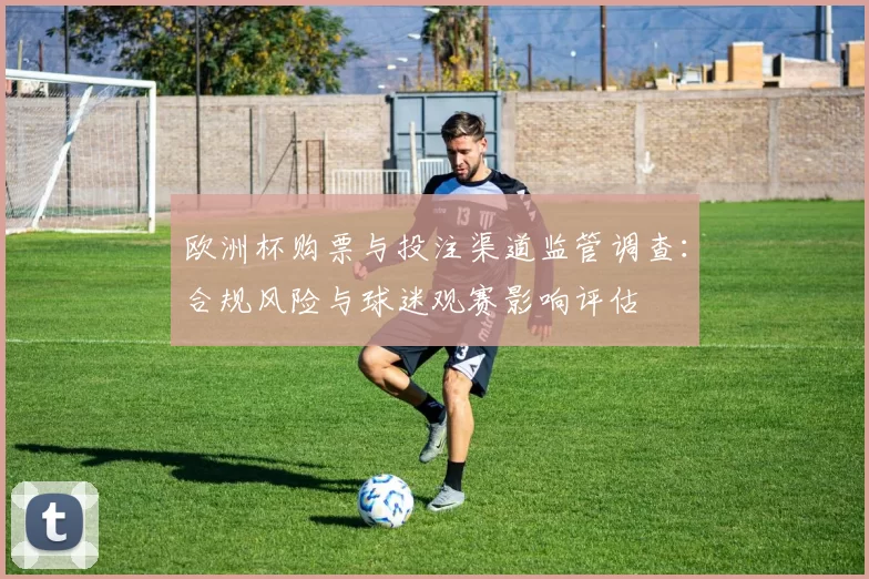 欧洲杯购票与投注渠道监管调查：合规风险与球迷观赛影响评估