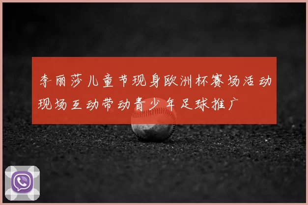 李丽莎儿童节现身欧洲杯赛场活动现场互动带动青少年足球推广