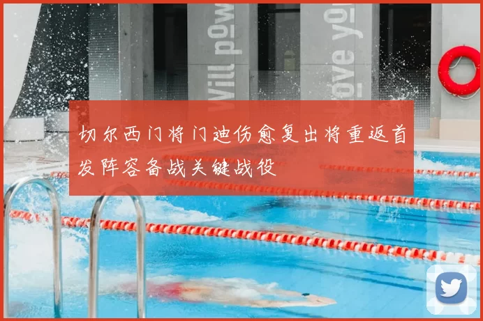 切尔西门将门迪伤愈复出将重返首发阵容备战关键战役