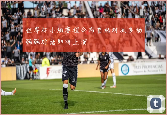 世界杯小组赛程公布首轮对决多场强强对话即将上演