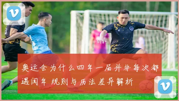 奥运会为什么四年一届并非每次都遇闰年 规则与历法差异解析