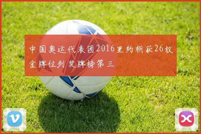 中国奥运代表团2016里约斩获26枚金牌位列奖牌榜第三