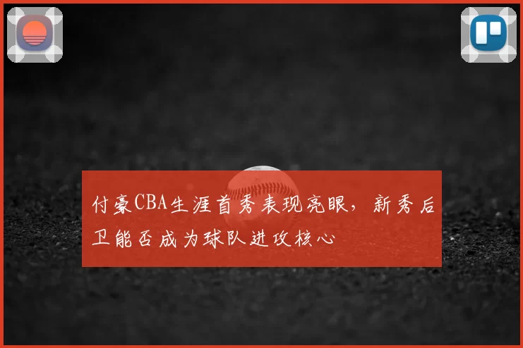 付豪CBA生涯首秀表现亮眼，新秀后卫能否成为球队进攻核心