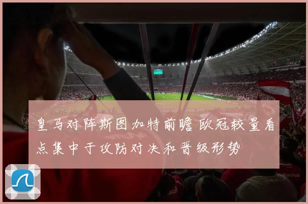 皇马对阵斯图加特前瞻 欧冠较量看点集中于攻防对决和晋级形势