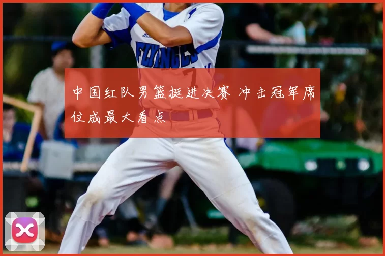中国红队男篮挺进决赛 冲击冠军席位成最大看点
